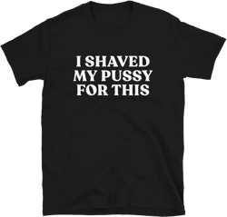 I Shaved My Pussy for This Shirt Sarcastic T Shirts for Women & Men Sex Jokes Gifts Unisex Fit X-Large Black